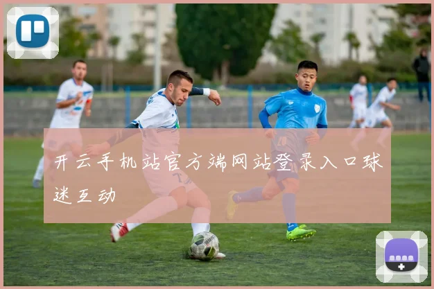 开云手机站官方端网站登录入口球迷互动