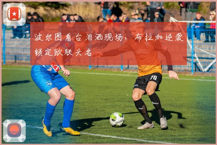 波尔图看台泪洒现场，布拉加逆袭锁定欧联头名