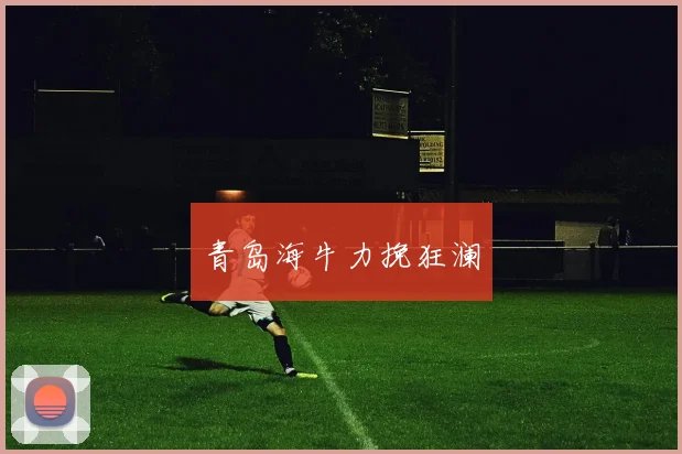 青岛海牛力挽狂澜