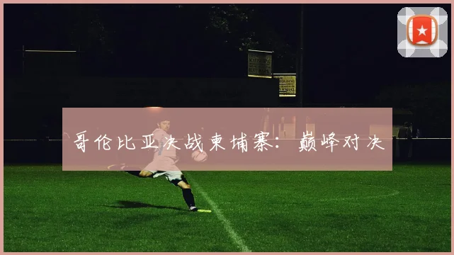 哥伦比亚决战柬埔寨：巅峰对决