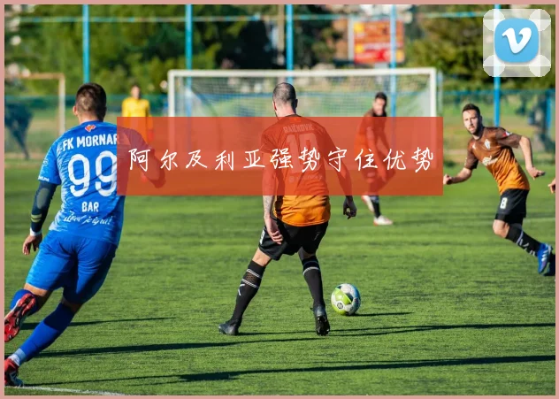 阿尔及利亚强势守住优势