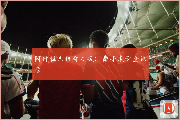 阿什拉夫传奇之夜：巅峰表现全记录