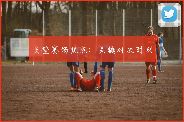 戈登赛场焦点：关键对决时刻