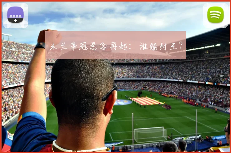 米兰争冠悬念再起：谁能封王？