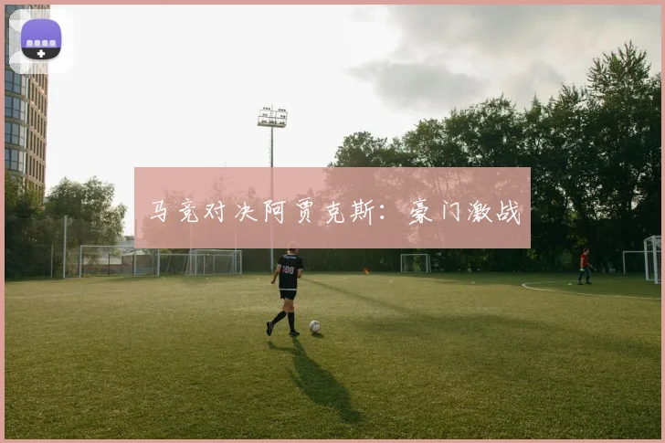 马竞对决阿贾克斯：豪门激战