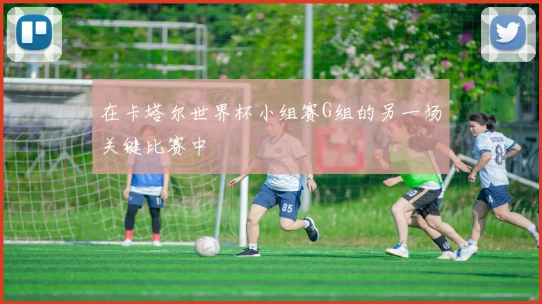在卡塔尔世界杯小组赛G组的另一场关键比赛中