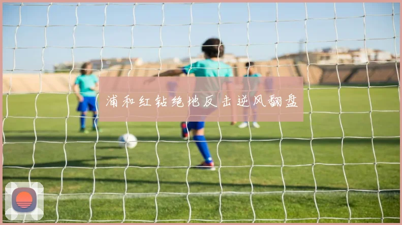 浦和红钻绝地反击逆风翻盘