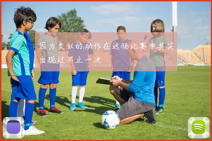 因为类似的动作在这场比赛中其实出现过不止一次