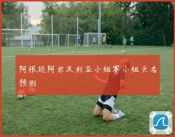 阿根廷阿尔及利亚小组赛小组头名预测