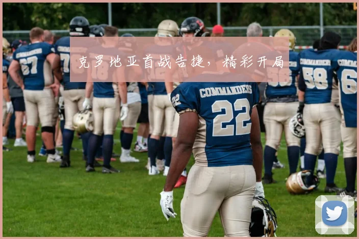 克罗地亚首战告捷，精彩开局
