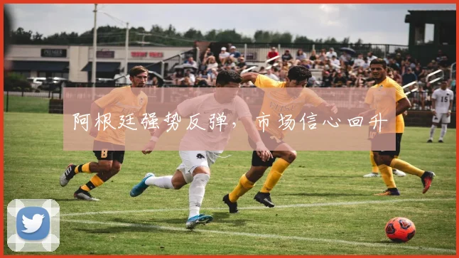 阿根廷强势反弹，市场信心回升