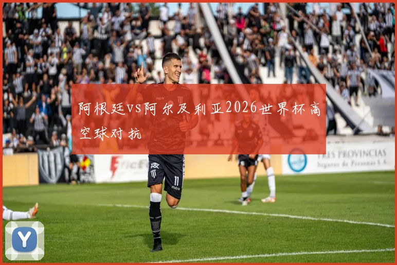 阿根廷vs阿尔及利亚2026世界杯高空球对抗