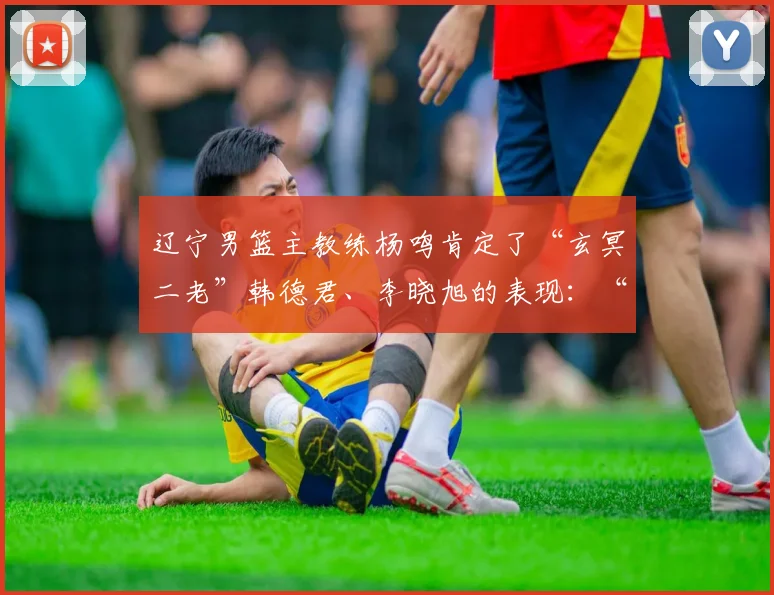 辽宁男篮主教练杨鸣肯定了“玄冥二老”韩德君、李晓旭的表现：“整个赛季