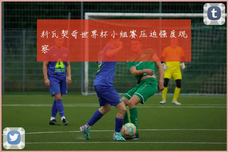 科瓦契奇世界杯小组赛压迫强度观察
