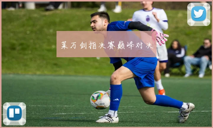 莱万剑指决赛巅峰对决