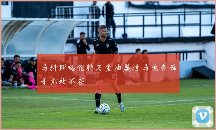 马科斯略伦特万金油属性马竞多面手无处不在