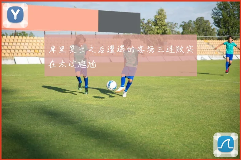 库里复出之后遭遇的客场三连败实在太过尴尬
