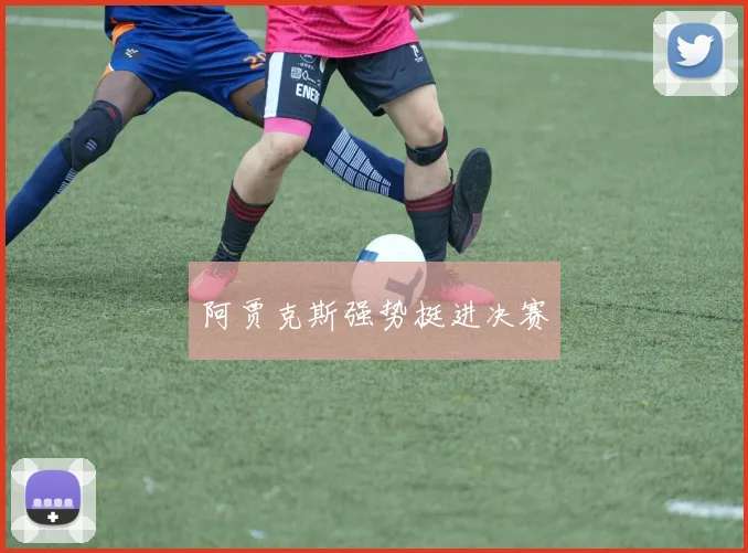 阿贾克斯强势挺进决赛