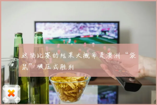 这场比赛的结果大概率是澳洲“袋鼠”碾压式胜利