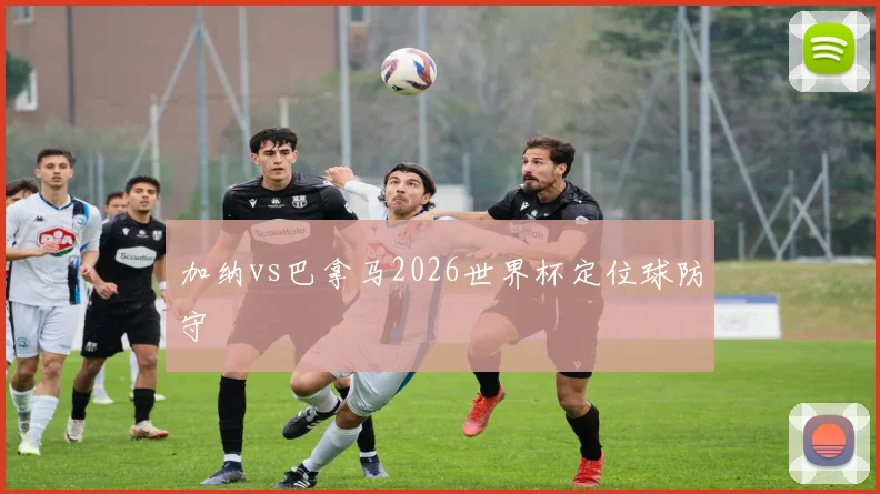 加纳vs巴拿马2026世界杯定位球防守