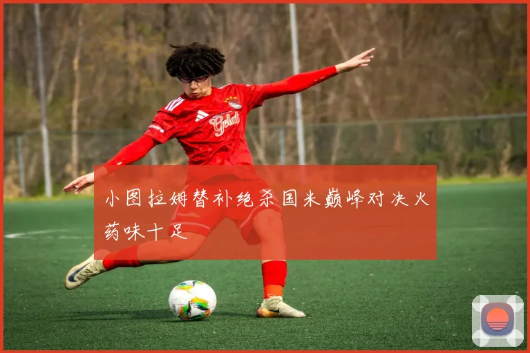 小图拉姆替补绝杀国米巅峰对决火药味十足