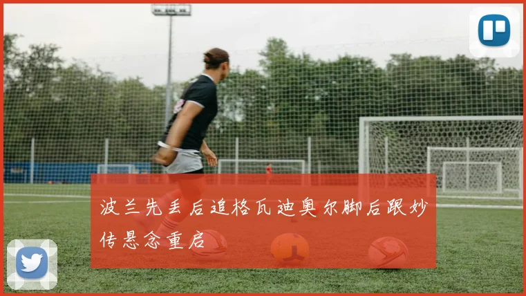 波兰先丢后追格瓦迪奥尔脚后跟妙传悬念重启