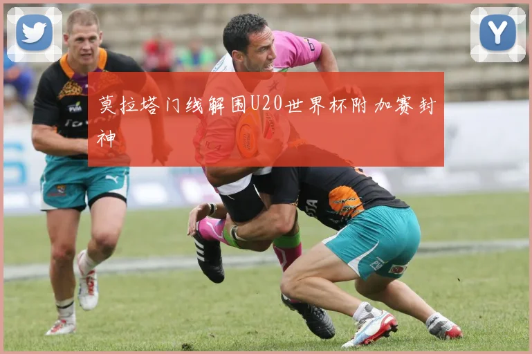 莫拉塔门线解围U20世界杯附加赛封神