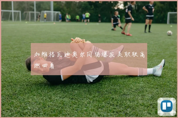 加维格瓦迪奥尔同场爆发美职联高燃回看