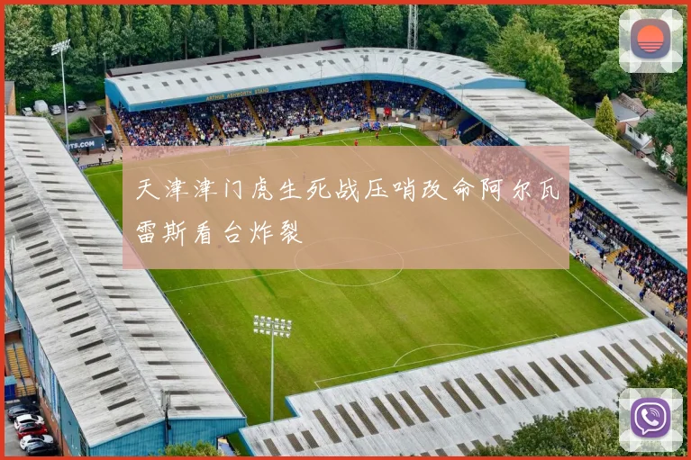 天津津门虎生死战压哨改命阿尔瓦雷斯看台炸裂