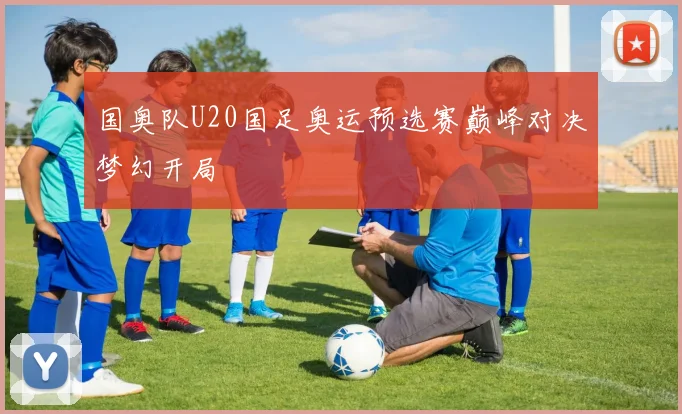 国奥队U20国足奥运预选赛巅峰对决梦幻开局
