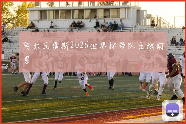 阿尔瓦雷斯2026世界杯带队出线前景