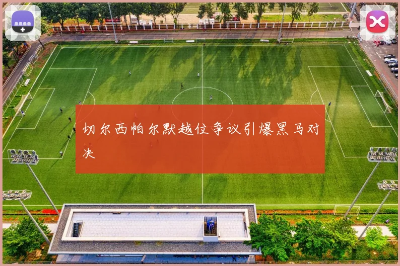 切尔西帕尔默越位争议引爆黑马对决