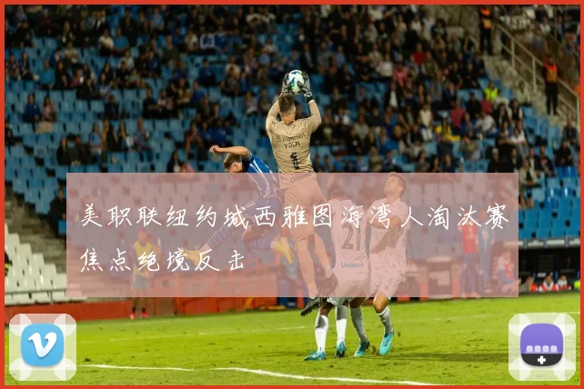 美职联纽约城西雅图海湾人淘汰赛焦点绝境反击