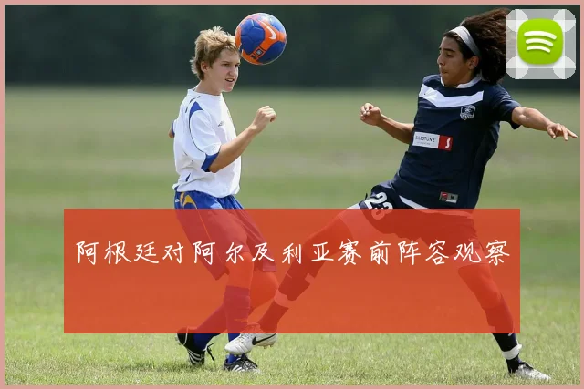 阿根廷对阿尔及利亚赛前阵容观察