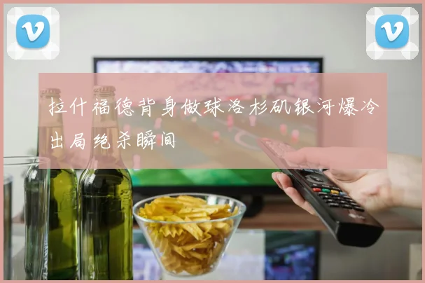 拉什福德背身做球洛杉矶银河爆冷出局绝杀瞬间