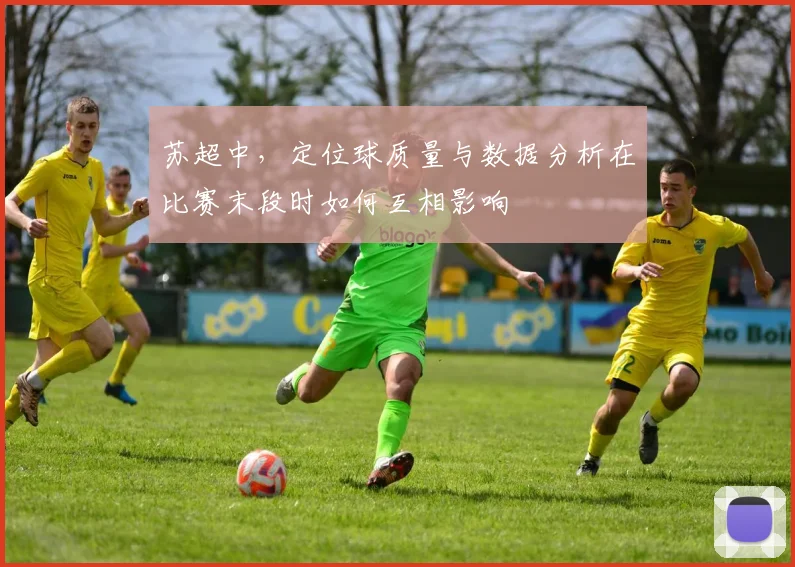 苏超中，定位球质量与数据分析在比赛末段时如何互相影响