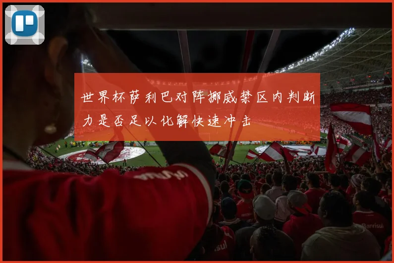 世界杯萨利巴对阵挪威禁区内判断力是否足以化解快速冲击
