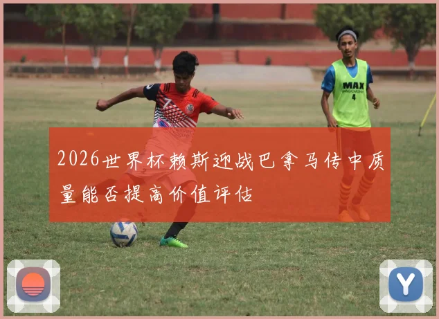 2026世界杯赖斯迎战巴拿马传中质量能否提高价值评估