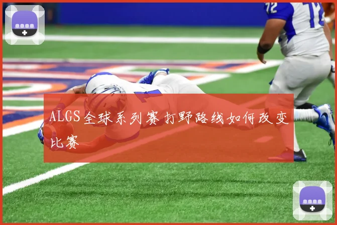 ALGS全球系列赛打野路线如何改变比赛