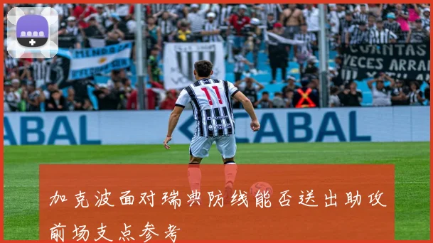 加克波面对瑞典防线能否送出助攻前场支点参考