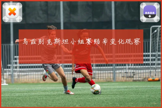 乌兹别克斯坦小组赛赔率变化观察