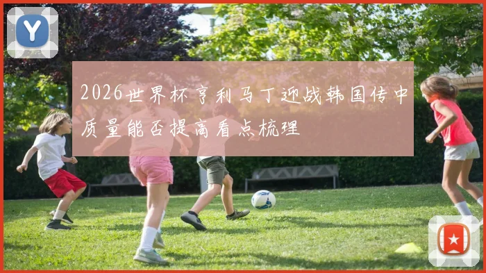 2026世界杯亨利马丁迎战韩国传中质量能否提高看点梳理