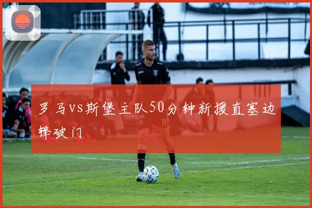 罗马vs斯堡主队50分钟新援直塞边锋破门
