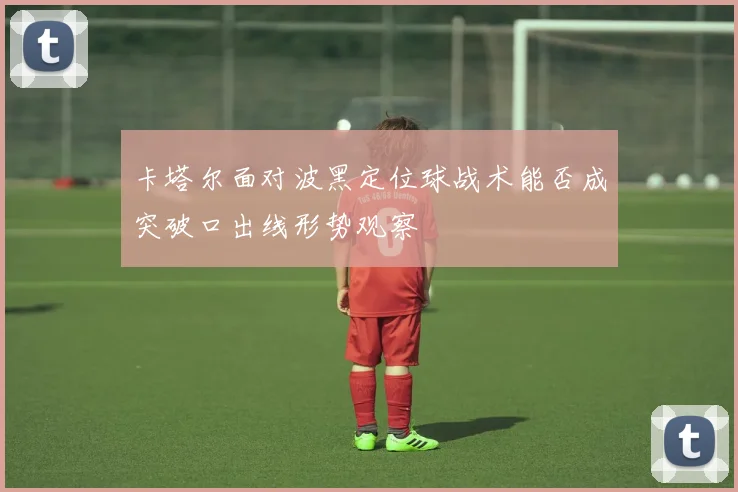 卡塔尔面对波黑定位球战术能否成突破口出线形势观察