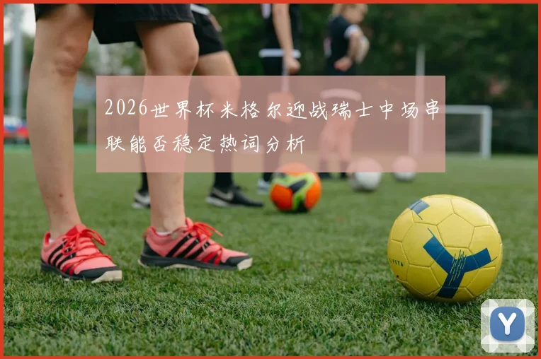 2026世界杯米格尔迎战瑞士中场串联能否稳定热词分析