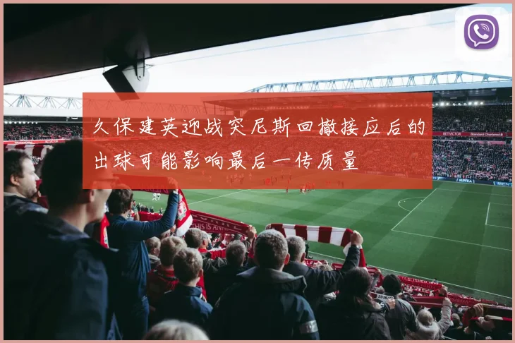 久保建英迎战突尼斯回撤接应后的出球可能影响最后一传质量