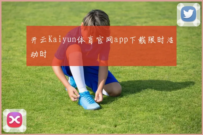 开云Kaiyun体育官网app下载限时活动时