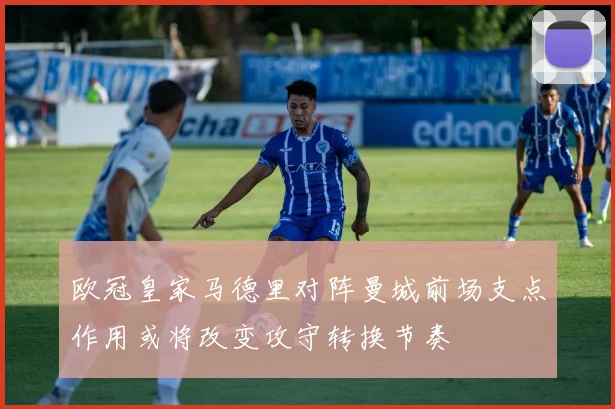 欧冠皇家马德里对阵曼城前场支点作用或将改变攻守转换节奏