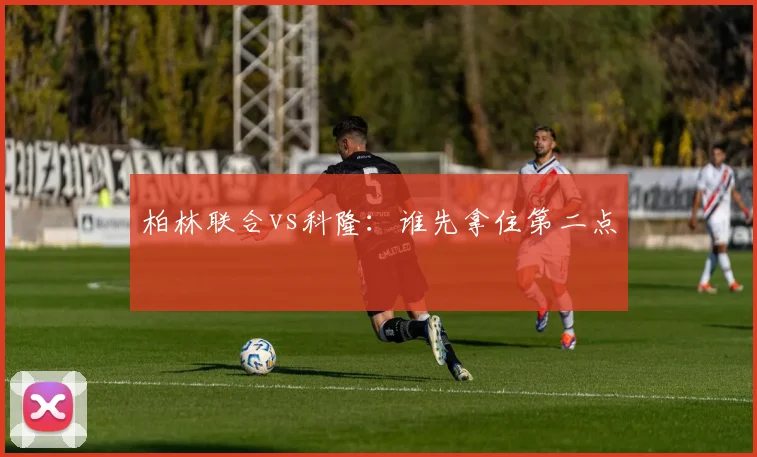 柏林联合vs科隆:谁先拿住第二点