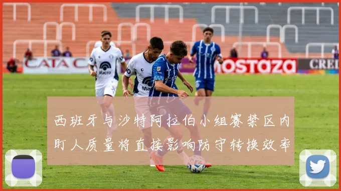 西班牙与沙特阿拉伯小组赛禁区内盯人质量将直接影响防守转换效率